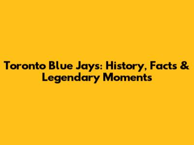 Toronto Blue Jays: History, Facts & Legendary Moments