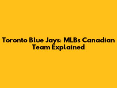 Toronto Blue Jays: MLB's Canadian Team Explained