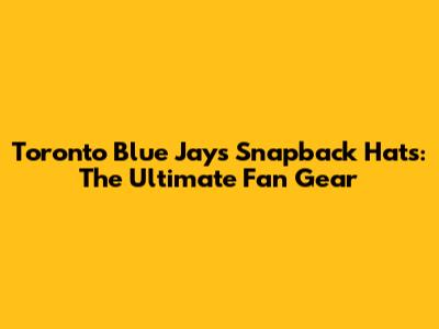 Toronto Blue Jays Snapback Hats: The Ultimate Fan Gear