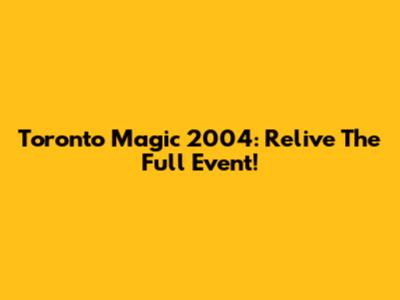 Toronto Magic 2004: Relive The Full Event!