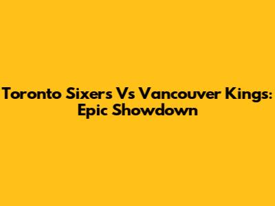 Toronto Sixers Vs Vancouver Kings: Epic Showdown