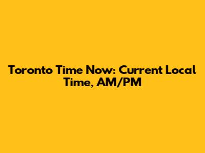 Toronto Time Now: Current Local Time, AM/PM