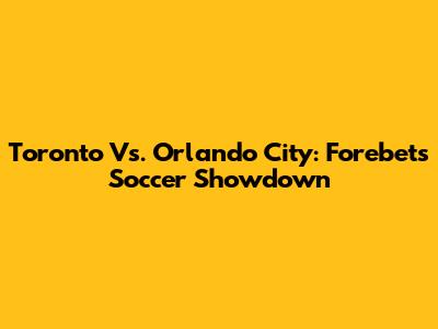 Toronto Vs. Orlando City: Forebet's Soccer Showdown