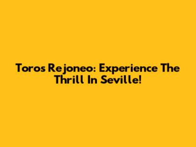 Toros Rejoneo: Experience The Thrill In Seville!