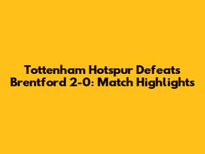 Tottenham Hotspur Defeats Brentford 2-0: Match Highlights
