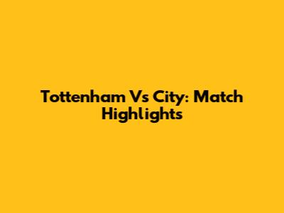 Tottenham Vs City: Match Highlights