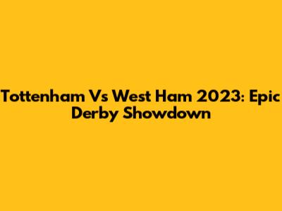 Tottenham Vs West Ham 2023: Epic Derby Showdown