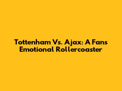 Tottenham Vs. Ajax: A Fan's Emotional Rollercoaster