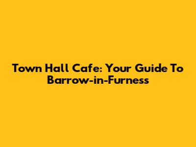 Town Hall Cafe: Your Guide To Barrow-in-Furness