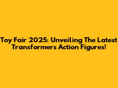 Toy Fair 2025: Unveiling The Latest Transformers Action Figures!