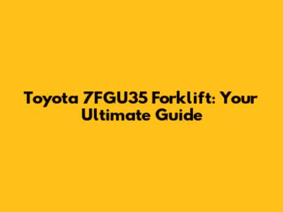 Toyota 7FGU35 Forklift: Your Ultimate Guide