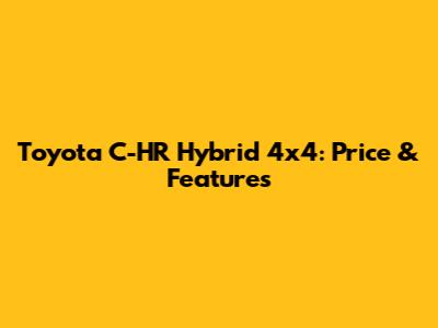 Toyota C-HR Hybrid 4x4: Price & Features