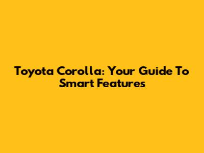 Toyota Corolla: Your Guide To Smart Features