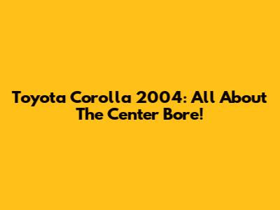 Toyota Corolla 2004: All About The Center Bore!