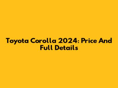 Toyota Corolla 2024: Price And Full Details