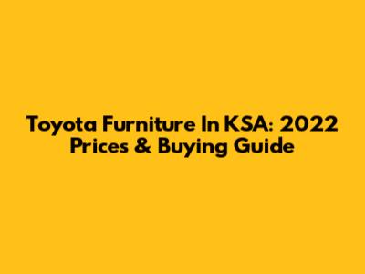 Toyota Furniture In KSA: 2022 Prices & Buying Guide