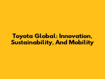 Toyota Global: Innovation, Sustainability, And Mobility
