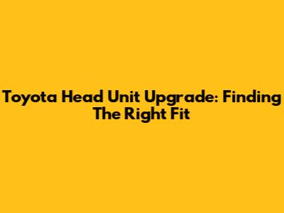 Toyota Head Unit Upgrade: Finding The Right Fit