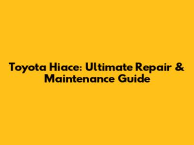 Toyota Hiace: Ultimate Repair & Maintenance Guide