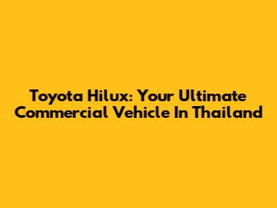 Toyota Hilux: Your Ultimate Commercial Vehicle In Thailand