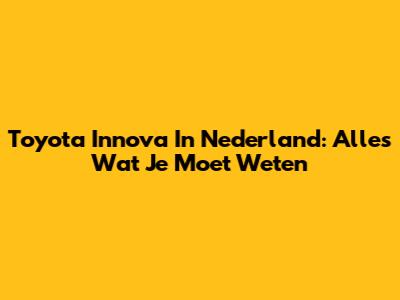 Toyota Innova In Nederland: Alles Wat Je Moet Weten