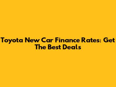 Toyota New Car Finance Rates: Get The Best Deals