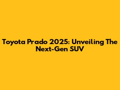 Toyota Prado 2025: Unveiling The Next-Gen SUV