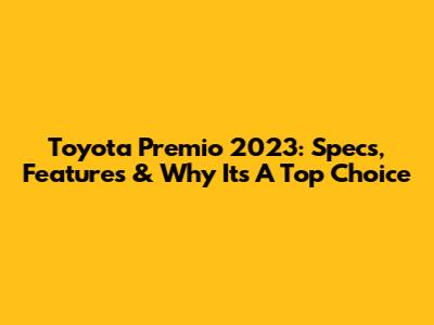 Toyota Premio 2023: Specs, Features & Why It's A Top Choice