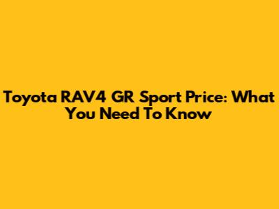 Toyota RAV4 GR Sport Price: What You Need To Know
