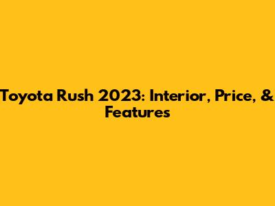 Toyota Rush 2023: Interior, Price, & Features