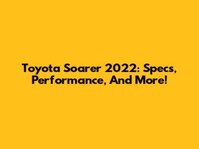 Toyota Soarer 2022: Specs, Performance, And More!