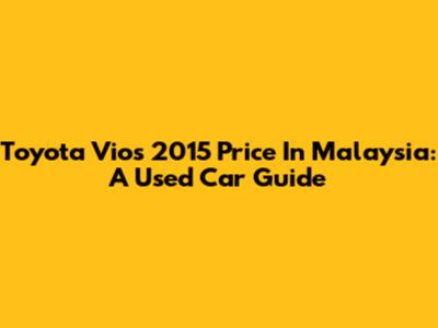 Toyota Vios 2015 Price In Malaysia: A Used Car Guide