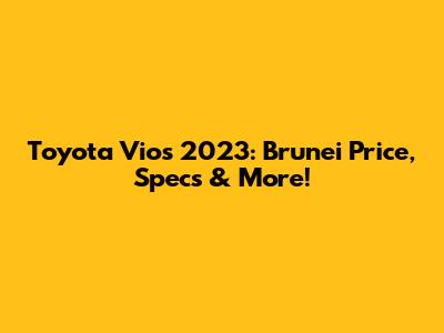Toyota Vios 2023: Brunei Price, Specs & More!