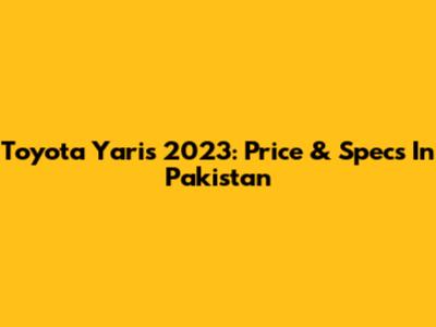 Toyota Yaris 2023: Price & Specs In Pakistan
