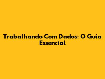 Trabalhando Com Dados: O Guia Essencial