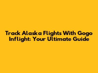 Track Alaska Flights With Gogo Inflight: Your Ultimate Guide