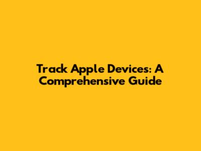 Track Apple Devices: A Comprehensive Guide