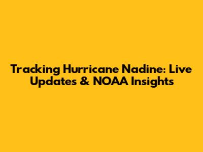 Tracking Hurricane Nadine: Live Updates & NOAA Insights