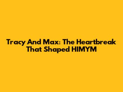 Tracy And Max: The Heartbreak That Shaped HIMYM