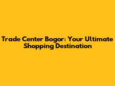 Trade Center Bogor: Your Ultimate Shopping Destination