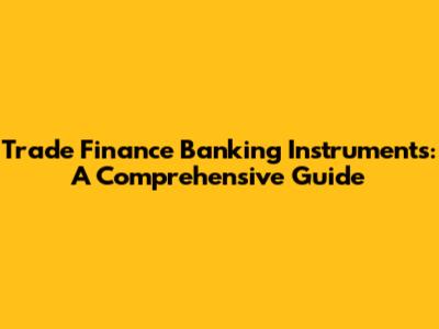 Trade Finance Banking Instruments: A Comprehensive Guide