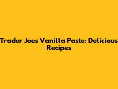 Trader Joe's Vanilla Paste: Delicious Recipes