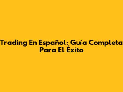 Trading En Español: Guía Completa Para El Éxito