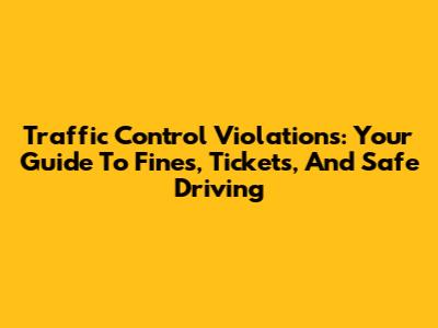Traffic Control Violations: Your Guide To Fines, Tickets, And Safe Driving