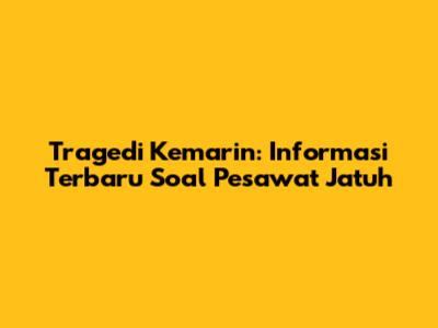 Tragedi Kemarin: Informasi Terbaru Soal Pesawat Jatuh