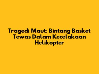 Tragedi Maut: Bintang Basket Tewas Dalam Kecelakaan Helikopter
