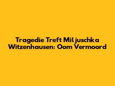 Tragedie Treft Miljuschka Witzenhausen: Oom Vermoord