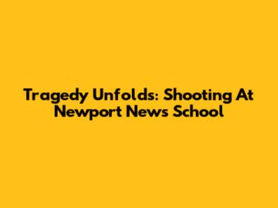 Tragedy Unfolds: Shooting At Newport News School