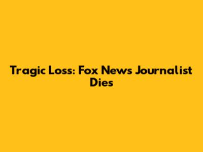 Tragic Loss: Fox News Journalist Dies