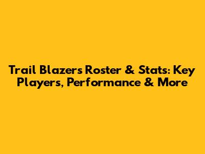 Trail Blazers Roster & Stats: Key Players, Performance & More